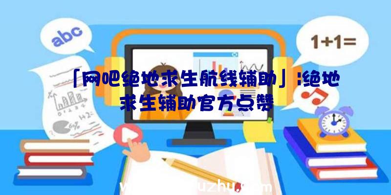 「网吧绝地求生航线辅助」|绝地求生辅助官方点赞